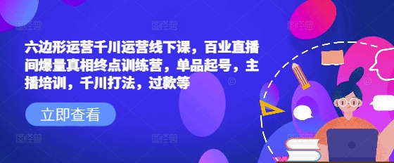 六边形运营千川运营线下课，百业直播间爆量真相终点训练营，单品起号，主播培训，千川打法，过款等