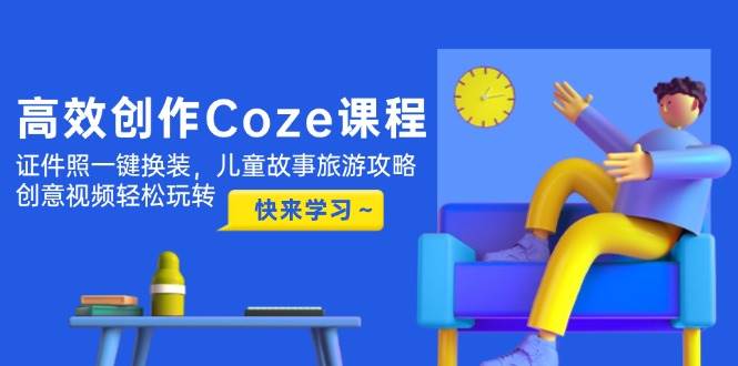 图片[1]-高效创作Coze课程，证件照一键换装，儿童故事旅游攻略，创意视频轻松玩转-仙女副业网