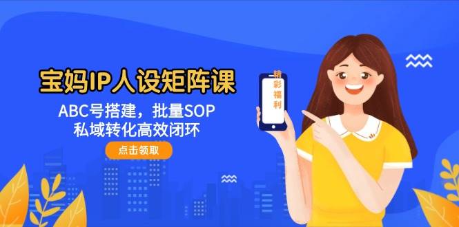 图片[1]-宝妈IP人设矩阵课：ABC号搭建，批量SOP，私域转化高效闭环-仙女副业网