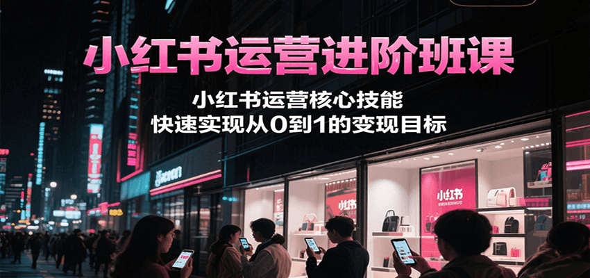 图片[1]-小红书运营进阶班课，小红书运营核心技能，快速实现从0到1的变现目标-仙女副业网