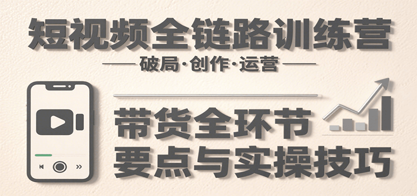 图片[1]-短视频全链路训练营：含破局、创作、运营、带货等多方面，详解各环节要点与实操技巧-仙女副业网