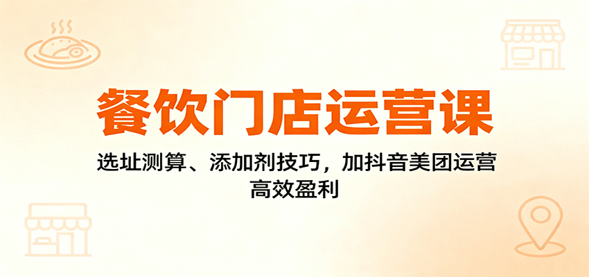 图片[1]-餐饮门店运营课：选址测算、添加剂技巧，加抖音美团运营，高效盈利-仙女副业网