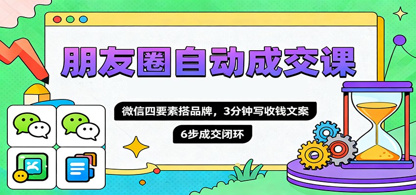 图片[1]-朋友圈自动成交课，微信四要素搭品牌，3分钟写收钱文案，6步成交闭环-仙女副业网