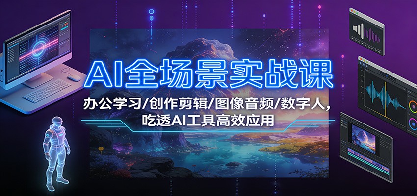 图片[1]-AI全场景实战课：办公学习/创作剪辑/图像音频/数字人，吃透AI工具高效应用-仙女副业网