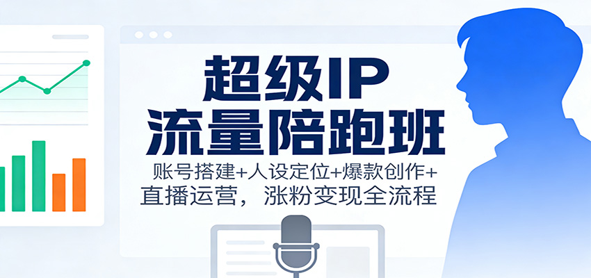 图片[1]-超级IP流量陪跑班：账号搭建+人设定位+爆款创作+直播运营，涨粉变现全流程-仙女副业网