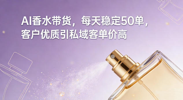 AI香水带货，每天稳定50单，客户优质引私域客单价高