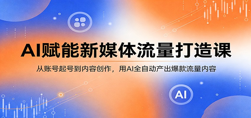 图片[1]-AI赋能新媒体流量打造课：从账号起号到内容创作，用AI全自动产出爆款流量内容-仙女副业网