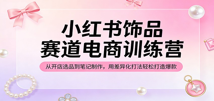 图片[1]-小红书饰品赛道电商训练营：从开店选品到笔记制作，用差异化打法轻松打造爆款-仙女副业网