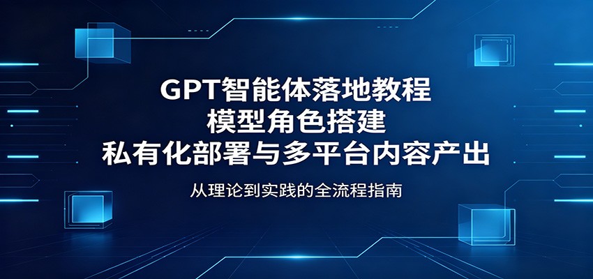 图片[1]-GPT智能体落地教程：模型角色搭建，私有化部署与多平台内容产出-仙女副业网