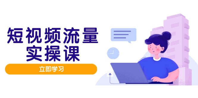 短视频流量实战班，人设打造内容优化，矩阵投放管控有序，助力流量变现路-资源教程须哥