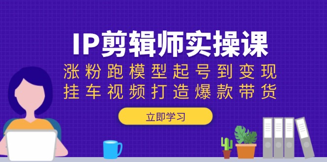 IP剪辑师实操课：涨粉跑模型起号到变现，挂车视频打造爆款带货-资源教程须哥