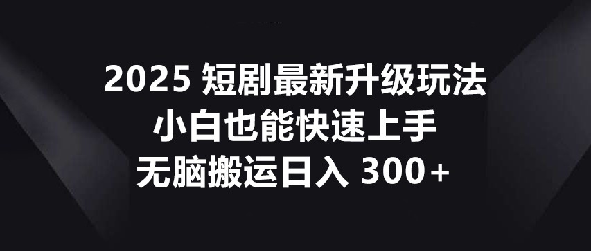 2025短剧最新升级玩法，小白也能快速上手，无脑搬运日入300+-资源教程须哥