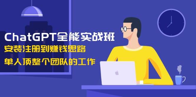 ChatGPT全能实战班，安装注册到赚钱思路，单人顶整个团队的工作-资源教程须哥