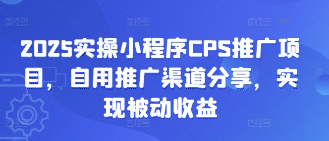 2025实操小程序CPS推广项目，自用推广渠道分享，实现被动收益-资源教程须哥