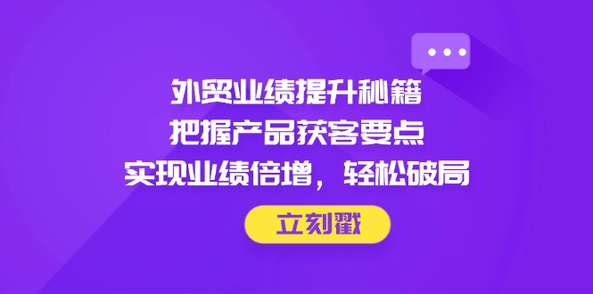 外贸业绩提升秘籍，把握产品获客要点，实现业绩倍增，轻松破局-资源教程须哥