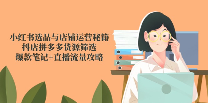 小红书选品与店铺运营秘籍，抖店拼多多货源筛选，爆款笔记+直播流量攻略-资源教程须哥