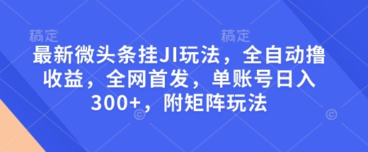 最新微头条挂JI玩法，全自动撸收益，全网首发，单账号日入300+，附矩阵玩法【揭秘】-资源教程须哥