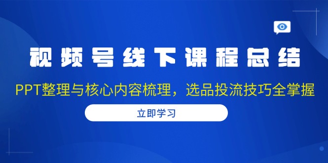 视频号线下课程总结：PPT整理与核心内容梳理，选品投流技巧全掌握-资源教程须哥