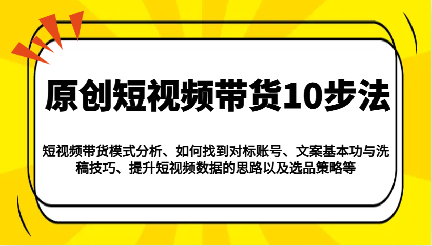 原创短视频带货10步法：模式分析/对标账号/文案与洗稿/提升数据/以及选品策略等-资源教程须哥