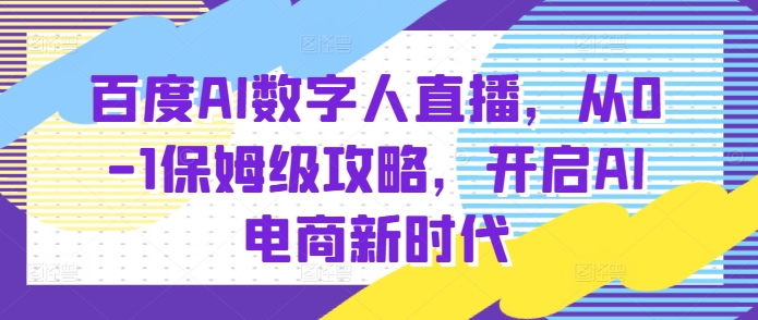 百度AI数字人直播带货，从0-1保姆级攻略，开启AI电商新时代-资源教程须哥
