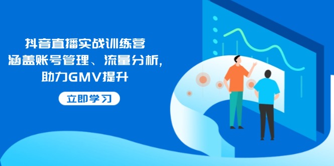 抖音直播实战训练营：涵盖账号管理、流量分析, 助力GMV提升-资源教程须哥