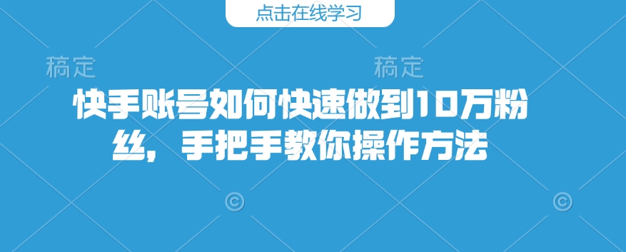 快手账号如何快速做到10万粉丝，手把手教你操作方法-资源教程须哥