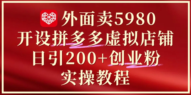 外面卖5980开设拼多多虚拟店铺：单日引流200+创业付费粉实战教程-资源教程须哥
