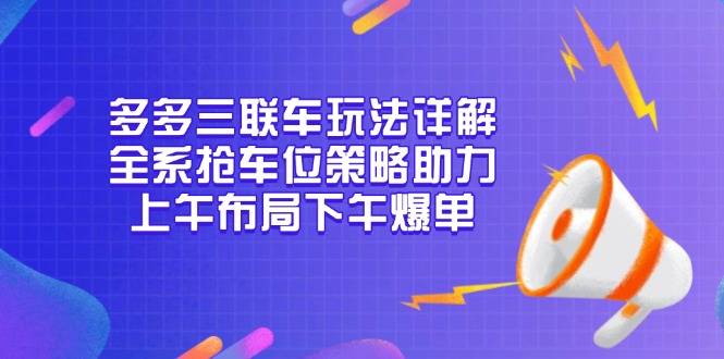 多多三联车玩法详解，全系抢车位策略助力，上午布局下午爆单-资源教程须哥