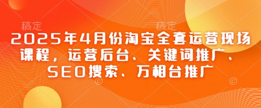 2025年4月份淘宝全套运营现场课程，运营后台、关键词推广、SEO搜索、万相台推广-资源教程须哥