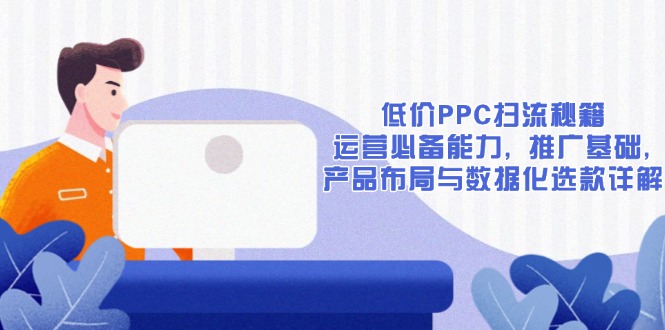 低价PPC扫流秘籍：运营必备能力, 推广基础, 产品布局与数据化选款详解-资源教程须哥
