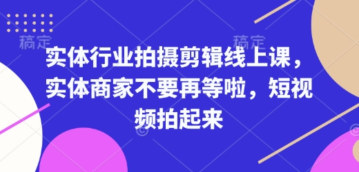 实体行业拍摄剪辑线上课，实体商家不要再等啦，短视频拍起来-资源教程须哥