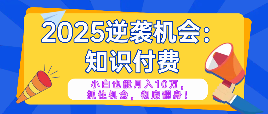 2025逆袭项目——知识付费，小白也能月入10万年入百万，抓住机会彻底翻...-资源教程须哥