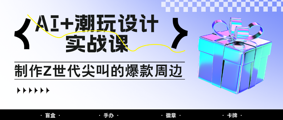 AI+潮玩设计实战课：手把手教你制作Z世代尖叫的爆款周边，自媒体人必学印钞术！-资源教程须哥