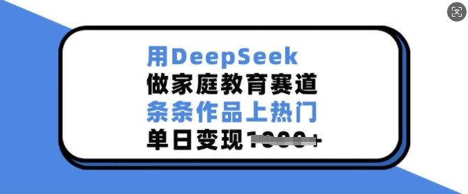 用DeepSeek做家庭教育赛道，条条作品上热门，单日变现多张-资源教程须哥