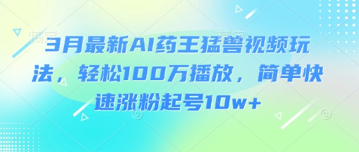 3月最新AI药王猛兽视频玩法，轻松100W播放，简单快速涨粉起号10w+-资源教程须哥