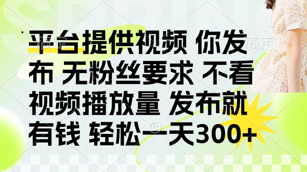 发布平台提供视频就有钱 无粉丝要求 不看视频播放量 发布就有钱 一天300+-资源教程须哥