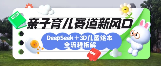 育儿赛道新风口：DeepSeek+3D绘本全流程拆解，月涨粉上W，还能培养亲子创造力-资源教程须哥