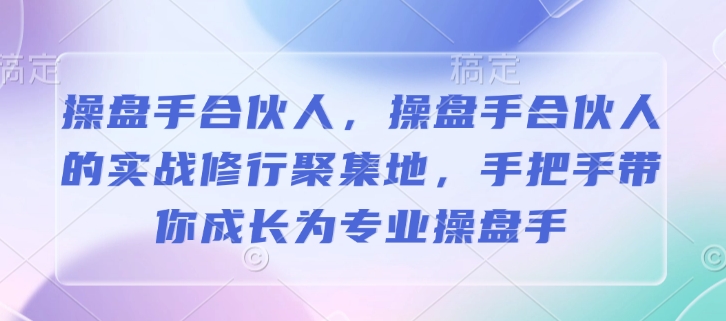 操盘手合伙人，操盘手合伙人的实战修行聚集地，手把手带你成长为专业操盘手-资源教程须哥