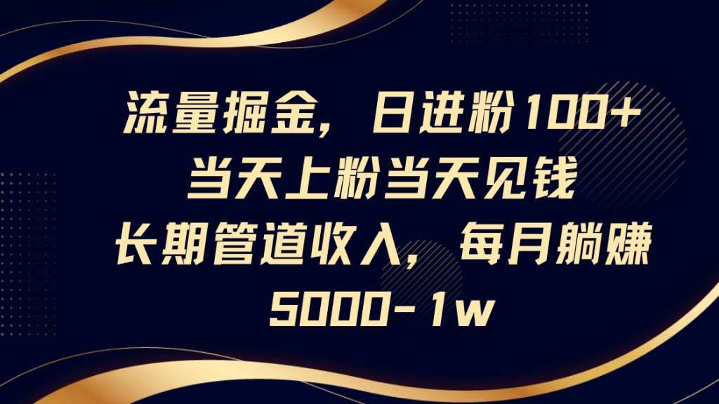 流量掘金，日进粉100+,当天上粉当天见钱，长期管道收入，每月躺赚5000-1w-资源教程须哥