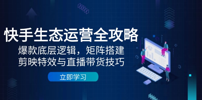 快手生态运营全攻略：爆款底层逻辑，矩阵搭建，剪映特效与直播带货技巧-资源教程须哥
