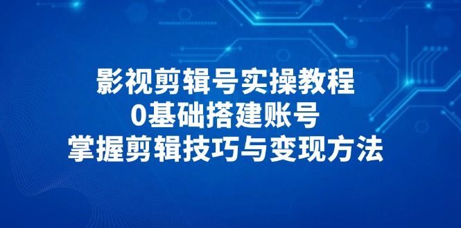 影视剪辑号实操教程，0基础搭建账号，掌握剪辑技巧与变现方法-资源教程须哥