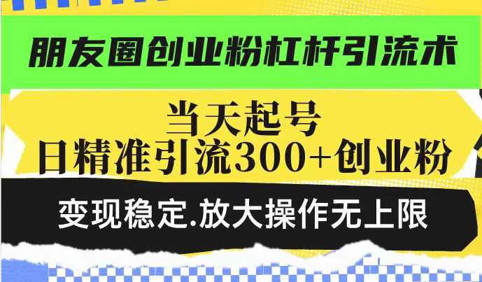 朋友圈创业粉杠杆引流术，投产高轻松日引300+创业粉，变现稳定.放大操...-资源教程须哥