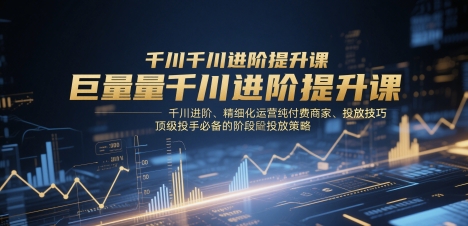 巨量千川进阶提升课，千川进阶、精细化运营纯付费商家、投放技巧、顶级投手必备的阶段性投放策略-资源教程须哥