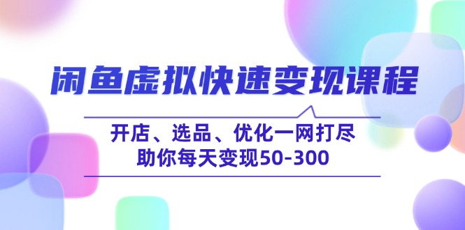 闲鱼虚拟快速变现课程，开店、选品、优化一网打尽，助你每天变现50-300-资源教程须哥