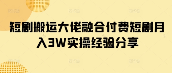 短剧搬运大佬融合付费短剧月入3W实操经验分享-资源教程须哥