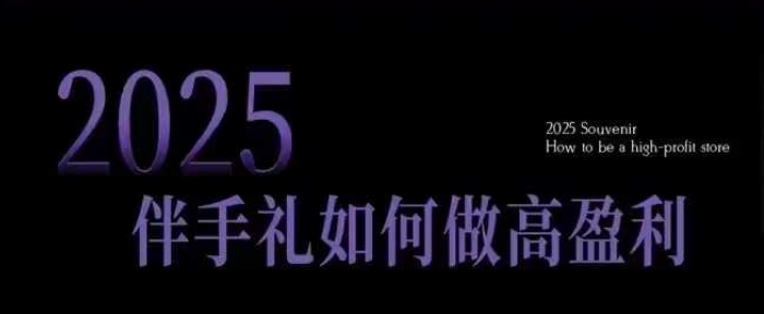 2025伴手礼如何做高盈利门店，小白保姆级伴手礼开店指南，伴手礼最新实战10大攻略，突破获客瓶颈-资源教程须哥