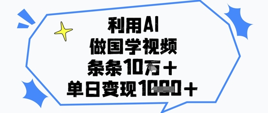 利用AI做国学视频，条条点赞10w+，单日变现1k+-资源教程须哥