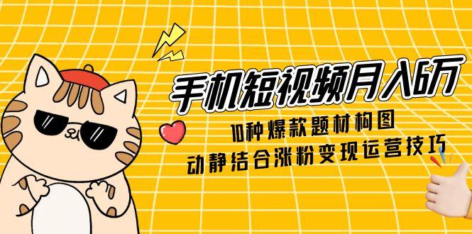 手机短视频月入6万，10种爆款题材构图，动静结合涨粉变现运营技巧-资源教程须哥