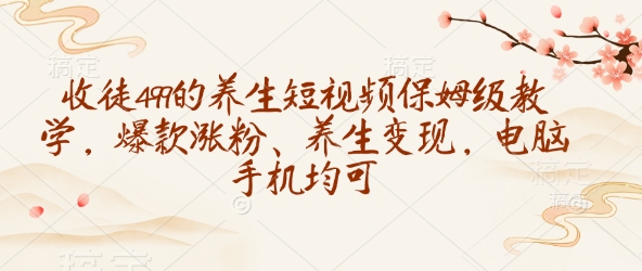 收徒499的养生短视频保姆级教学，爆款涨粉、养生变现，电脑手机均可-资源教程须哥
