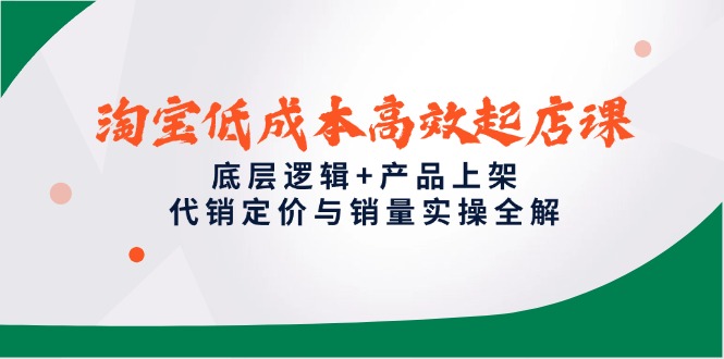 淘宝低成本高效起店课，底层逻辑+产品上架，代销定价与销量实操全解-资源教程须哥